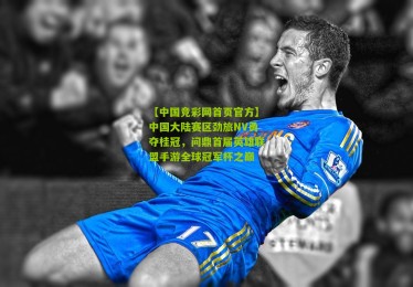 【中国竞彩网首页官方】中国大陆赛区劲旅NV勇夺桂冠，问鼎首届英雄联盟手游全球冠军杯之巅