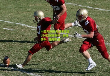 中国竞彩网|刘诚宇豪言U20亚洲杯夺杯，前锋使命，进球致胜