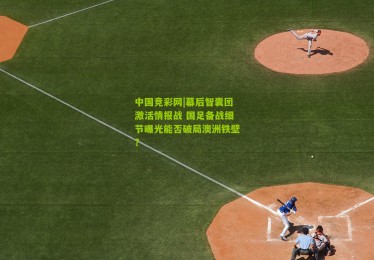 中国竞彩网|幕后智囊团激活情报战 国足备战细节曝光能否破局澳洲铁壁？