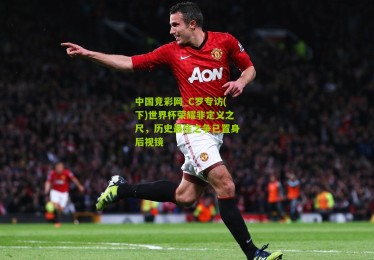 中国竞彩网_C罗专访(下)世界杯荣耀非定义之尺，历史最佳之争已置身后视镜