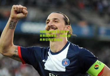 中国竞彩网首页|首届中青赛圆满落幕，中国足球未来征程任重道远