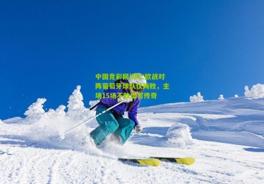 中国竞彩网|拜仁欧战对阵葡萄牙球队仅两败，主场15场不败谱写传奇