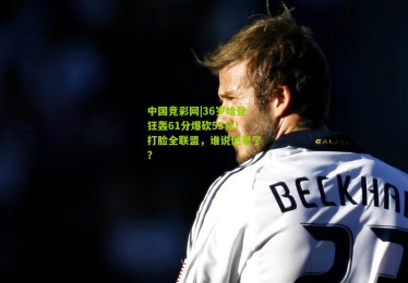 中国竞彩网|36岁哈登狂轰61分爆砍55分！打脸全联盟，谁说他老了？