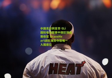 中国竞彩网首页-SLi国际电竞联赛中国区预选赛收官 BraveHeart战队强势夺取唯一入围席位
