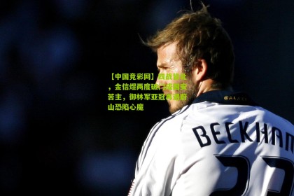 【中国竞彩网】四战皆北，金信煜两度破门成国安苦主，御林军亚冠再遇蔚山恐陷心魔