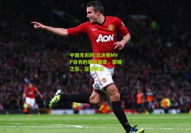 中国竞彩网|总决赛MVP白衣的崭新篇章，荣耀之后，征程再启