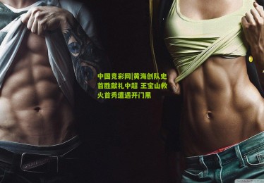 中国竞彩网|黄海创队史首胜献礼中超 王宝山救火首秀遭遇开门黑