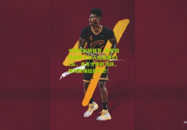 中国竞彩网首页_弗罗因德盛赞卡尔入选德国U21队，青年才俊的飞跃，期待赛场绽放光芒