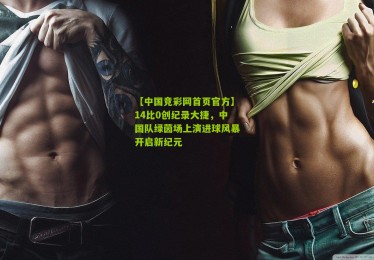 【中国竞彩网首页官方】14比0创纪录大捷，中国队绿茵场上演进球风暴开启新纪元