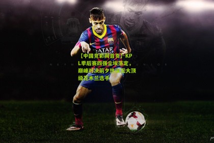 【中国竞彩网首页】KPL季后赛四强尘埃落定，巅峰对决前夕热议五大顶级花木兰选手