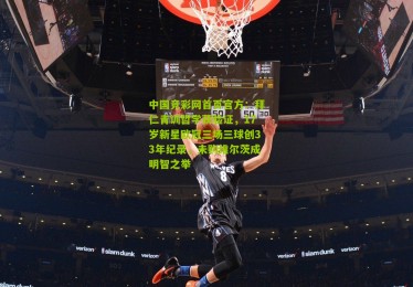 中国竞彩网首页官方：拜仁青训哲学获验证，17岁新星欧冠三场三球创33年纪录，未购维尔茨成明智之举