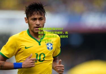 中国竞彩网|国少U17亚预赛分组形势解析，机遇之中暗藏博弈，提防对手战略算计