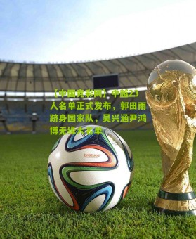 【中国竞彩网】中越23人名单正式发布，郭田雨跻身国家队，吴兴涵尹鸿博无缘大名单