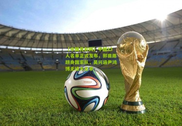 【中国竞彩网】中越23人名单正式发布，郭田雨跻身国家队，吴兴涵尹鸿博无缘大名单