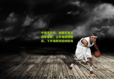 中国竞彩网：加图索赛后诚挚道歉，上半场演绎精彩，下半场胆怯毁掉胜局