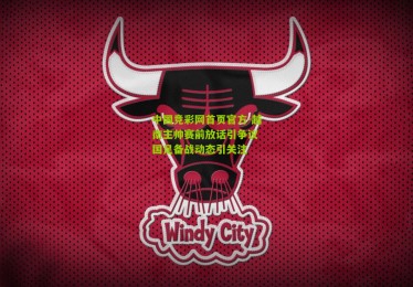 中国竞彩网首页官方-越南主帅赛前放话引争议 国足备战动态引关注