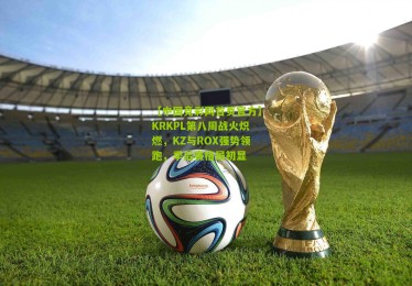 【中国竞彩网首页官方】KRKPL第八周战火炽燃，KZ与ROX强势领跑，季后赛格局初显