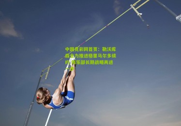 中国竞彩网首页：勒沃库森全力推进格里马尔多续约 俱乐部长期战略再进一步