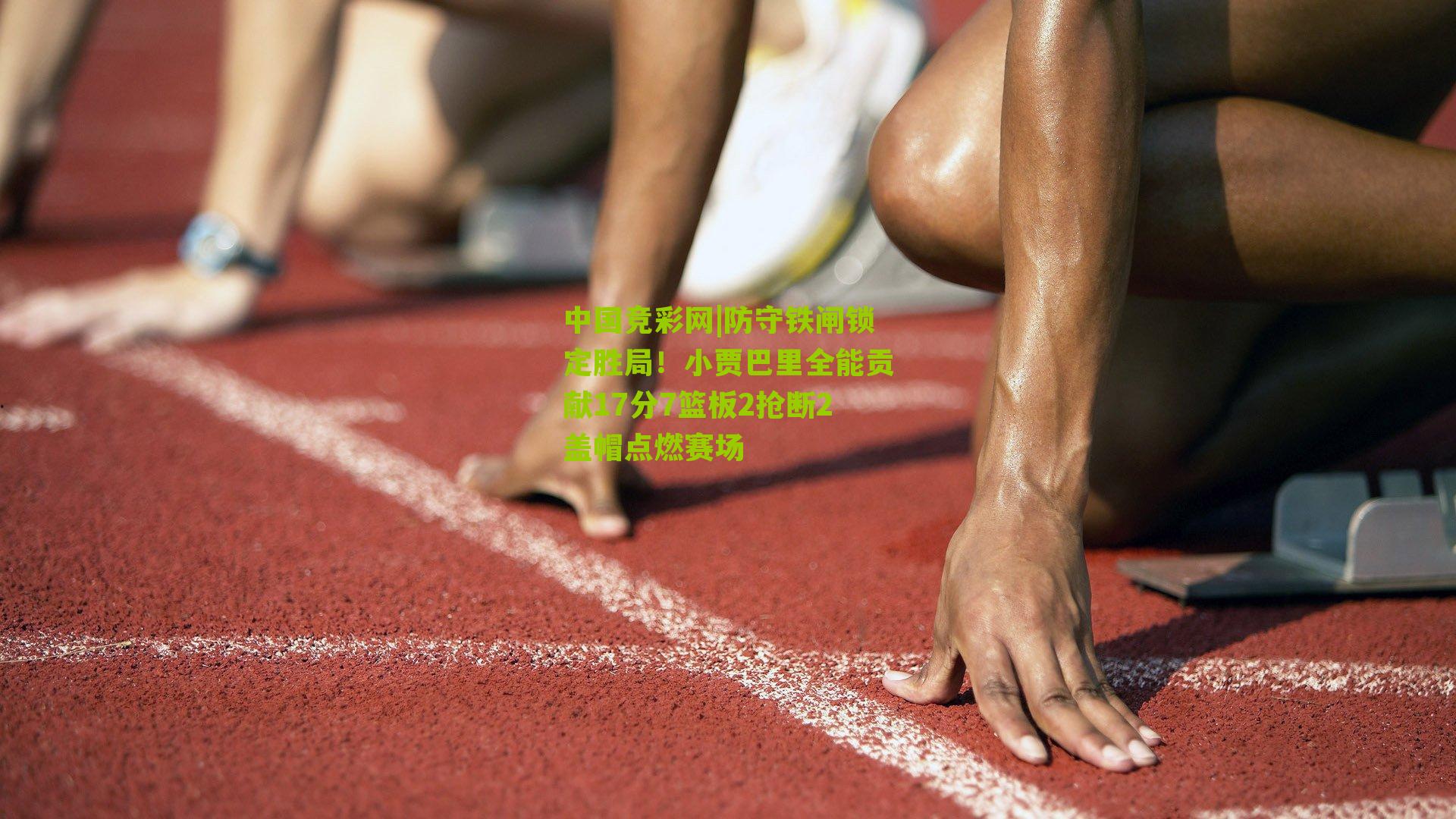 防守铁闸锁定胜局!小贾巴里全能贡献17分7篮板2抢断2盖帽点燃赛场