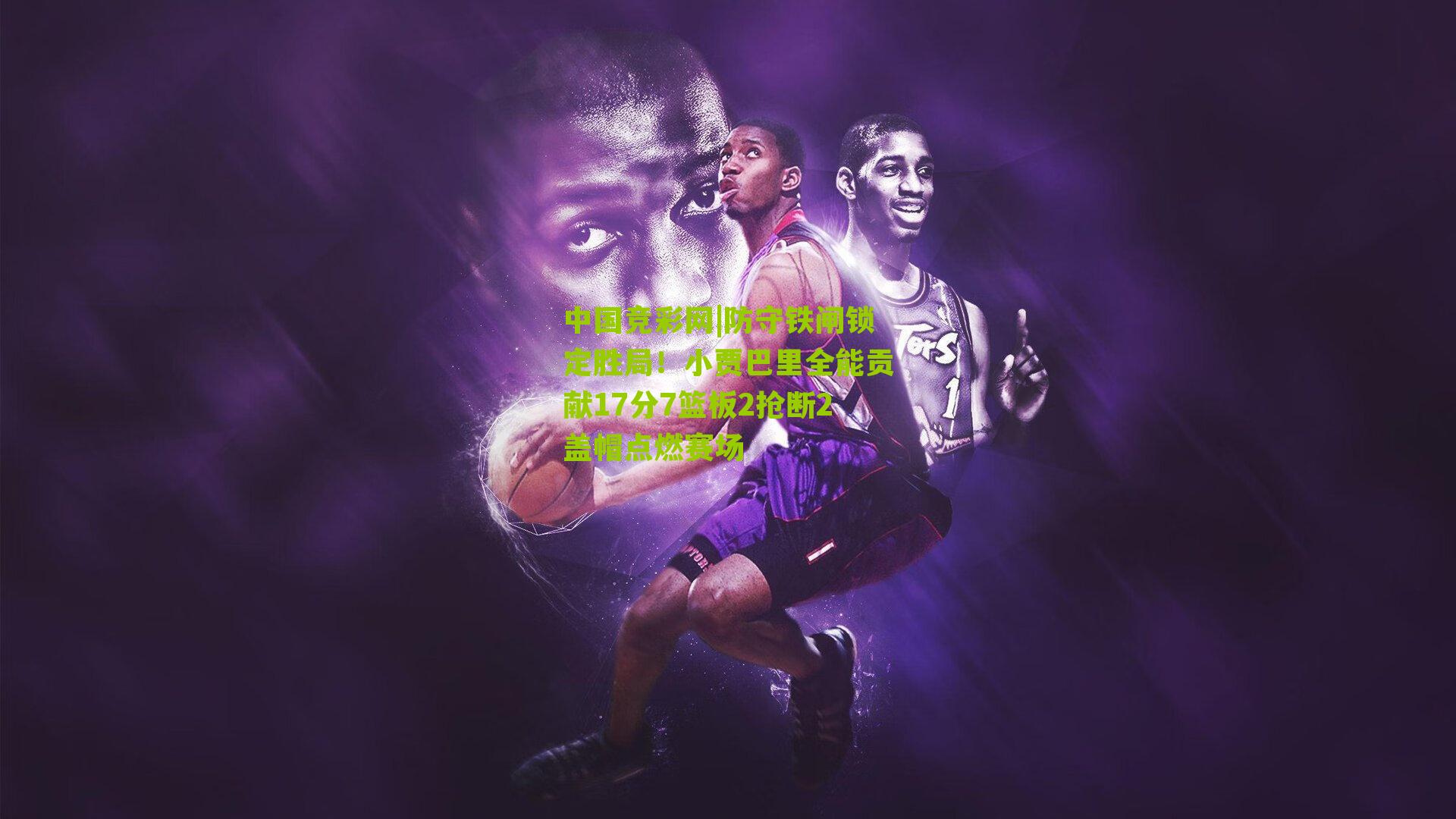 防守铁闸锁定胜局!小贾巴里全能贡献17分7篮板2抢断2盖帽点燃赛场