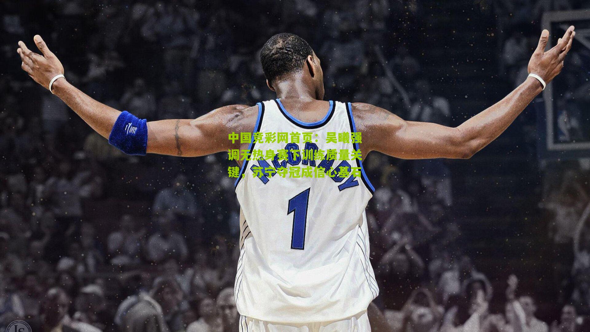 吴曦强调无热身赛下训练质量关键,苏宁夺冠成信心基石