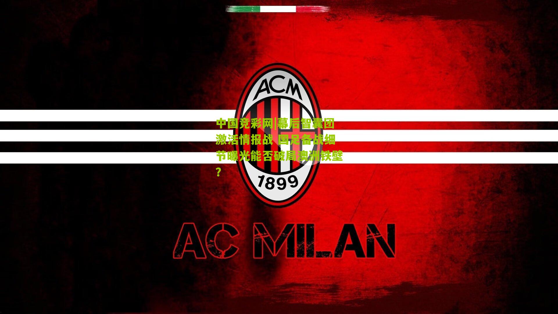 幕后智囊团激活情报战 国足备战细节曝光能否破局澳洲铁壁?