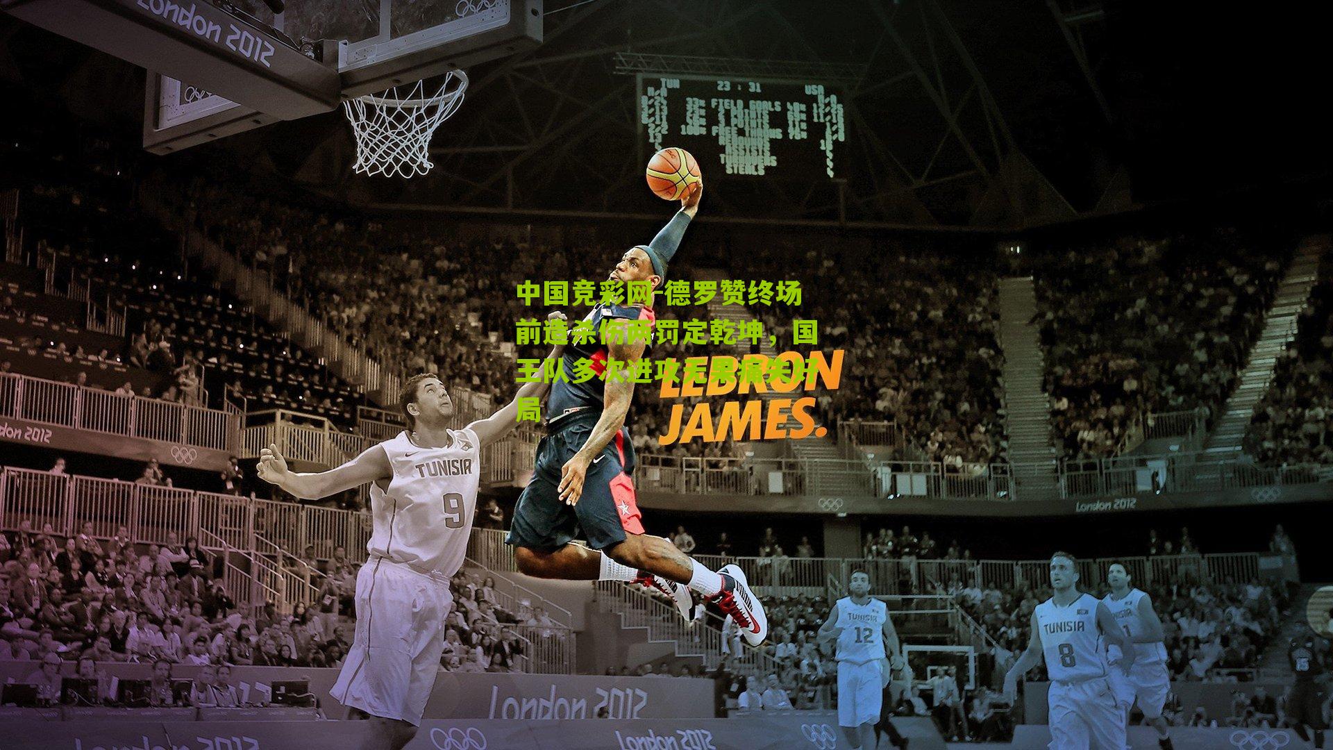 德罗赞终场前造杀伤两罚定乾坤,国王队多次进攻无果痛失好局